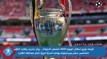 قرعة دوري أبطال أوروبا 2026 تشعل الأجواء.. ريال مدريد يطارد اللقب الخامس عشر وبرشلونة يواجه تحديًا كبيرًا أمام عمالقة القارة